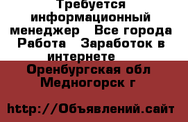 Требуется информационный менеджер - Все города Работа » Заработок в интернете   . Оренбургская обл.,Медногорск г.